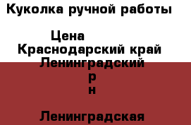 Куколка ручной работы › Цена ­ 1 500 - Краснодарский край, Ленинградский р-н, Ленинградская ст-ца Подарки и сувениры » Изделия ручной работы   